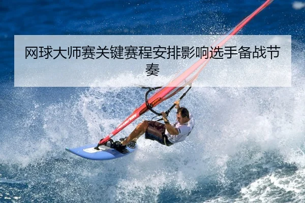 网球大师赛关键赛程安排影响选手备战节奏