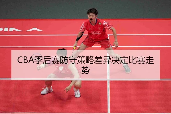 CBA季后赛防守策略差异决定比赛走势